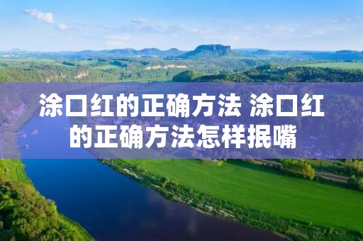 涂口红的正确方法 涂口红的正确方法怎样抿嘴 涂口红的正确方法 涂口红的正确方法怎样抿嘴