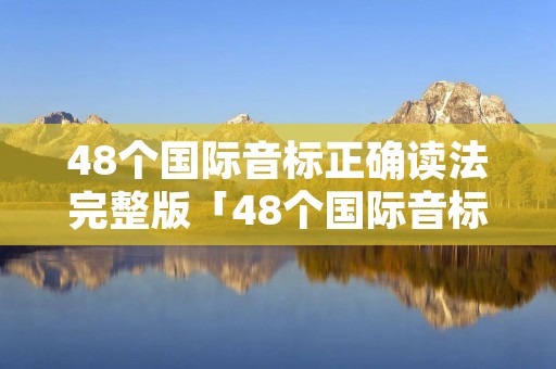 48个国际音标正确读法完整版「48个国际音标正确读法完整版视频教学」 48个国际音标正确读法完整版「48个国际音标正确读法完整版视频教学」