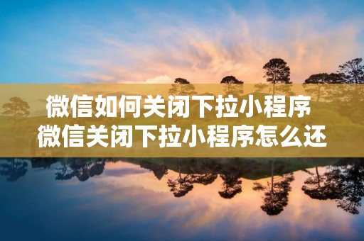 微信如何关闭下拉小程序 微信关闭下拉小程序怎么还能显示 微信如何关闭下拉小程序 微信关闭下拉小程序怎么还能显示