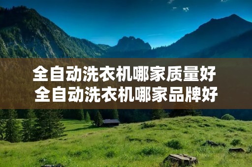 全自动洗衣机哪家质量好 全自动洗衣机哪家品牌好 全自动洗衣机哪家质量好 全自动洗衣机哪家品牌好