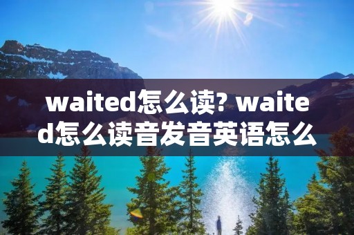 waited怎么读? waited怎么读音发音英语怎么说 waited怎么读? waited怎么读音发音英语怎么说