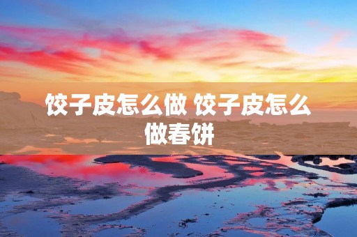 饺子皮怎么做 饺子皮怎么做春饼 饺子皮怎么做 饺子皮怎么做春饼