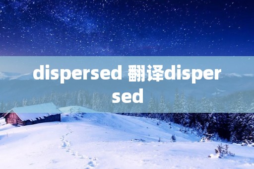 dispersed 翻译dispersed dispersed 翻译dispersed