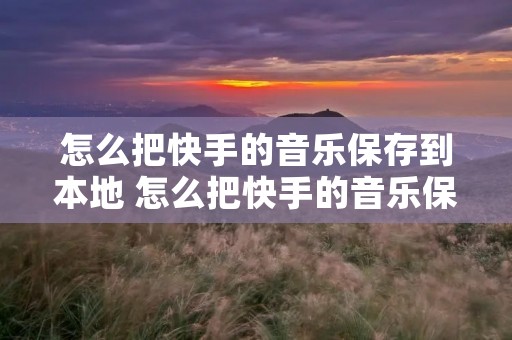 怎么把快手的音乐保存到本地 怎么把快手的音乐保存到本地相册 怎么把快手的音乐保存到本地 怎么把快手的音乐保存到本地相册