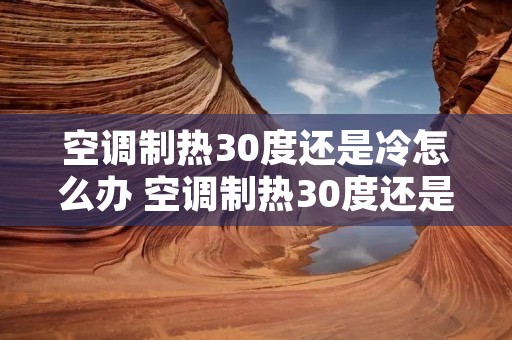 空调制热30度还是冷怎么办 空调制热30度还是不热怎么回事