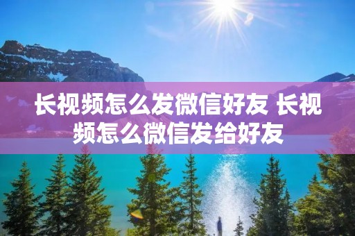长视频怎么发微信好友 长视频怎么微信发给好友 长视频怎么发微信好友 长视频怎么微信发给好友