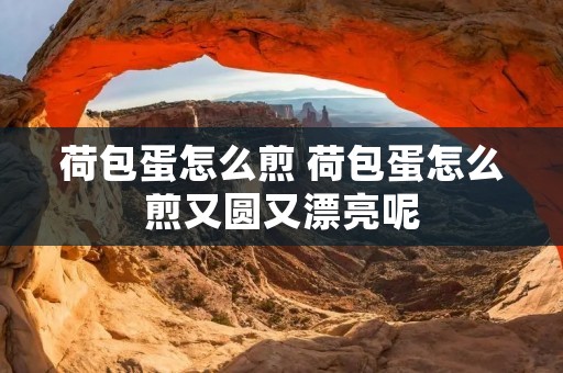 荷包蛋怎么煎 荷包蛋怎么煎又圆又漂亮呢 荷包蛋怎么煎 荷包蛋怎么煎又圆又漂亮呢