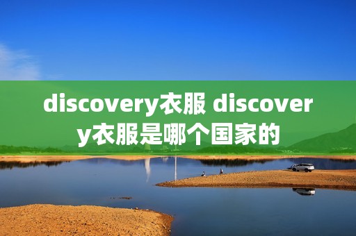 discovery衣服 discovery衣服是哪个国家的 discovery衣服 discovery衣服是哪个国家的
