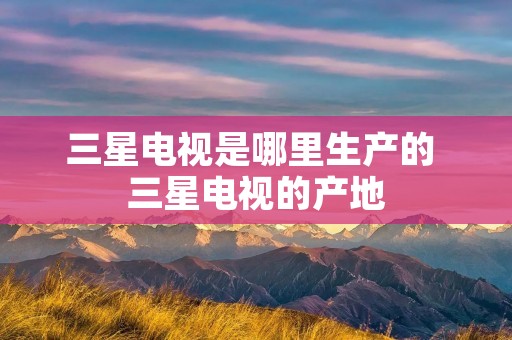 三星电视是哪里生产的 三星电视的产地