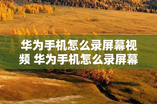 华为手机怎么录屏幕视频 华为手机怎么录屏幕视频设置 华为手机怎么录屏幕视频 华为手机怎么录屏幕视频设置