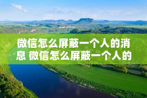 微信怎么屏蔽一个人的消息 微信怎么屏蔽一个人的消息又不让他知道 微信怎么屏蔽一个人的消息 微信怎么屏蔽一个人的消息又不让他知道