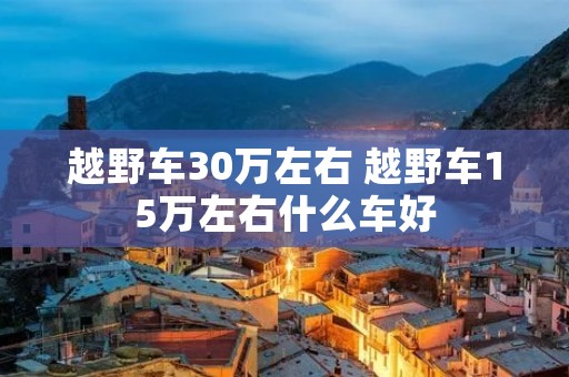 越野车30万左右 越野车15万左右什么车好 越野车30万左右 越野车15万左右什么车好