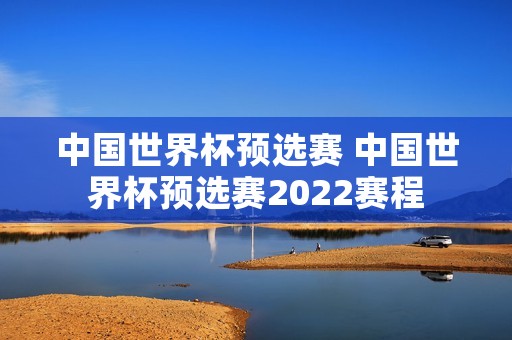 中国世界杯预选赛 中国世界杯预选赛2022赛程