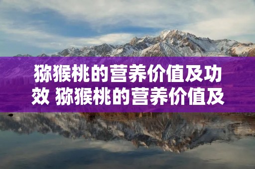 猕猴桃的营养价值及功效 猕猴桃的营养价值及功效猕