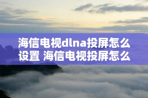 海信电视dlna投屏怎么设置 海信电视投屏怎么打开电视设置