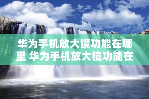 华为手机放大镜功能在哪里 华为手机放大镜功能在哪里找 华为手机放大镜功能在哪里 华为手机放大镜功能在哪里找