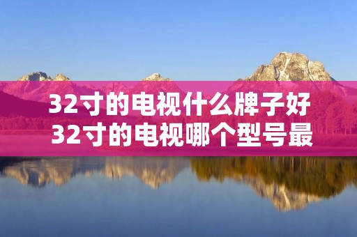 32寸的电视什么牌子好 32寸的电视哪个型号最好