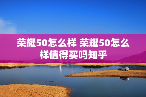 荣耀50怎么样 荣耀50怎么样值得买吗知乎