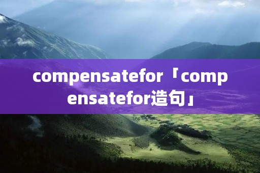 compensatefor「compensatefor造句」 compensatefor「compensatefor造句」