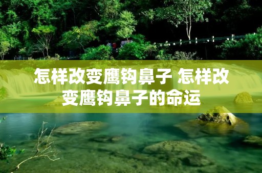 怎样改变鹰钩鼻子 怎样改变鹰钩鼻子的命运 怎样改变鹰钩鼻子 怎样改变鹰钩鼻子的命运