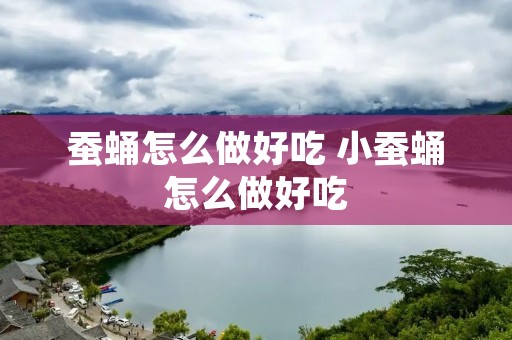 蚕蛹怎么做好吃 小蚕蛹怎么做好吃 蚕蛹怎么做好吃 小蚕蛹怎么做好吃