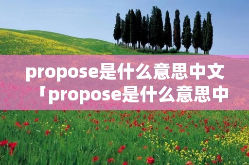 propose是什么意思中文「propose是什么意思中文意思」 propose是什么意思中文「propose是什么意思中文意思」