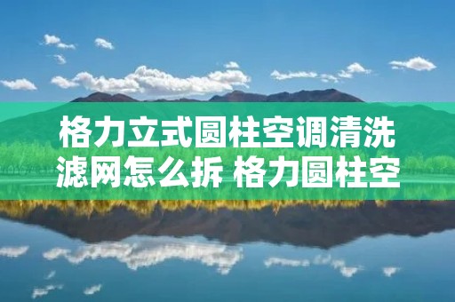 格力立式圆柱空调清洗滤网怎么拆 格力圆柱空调清洗滤网视频教程