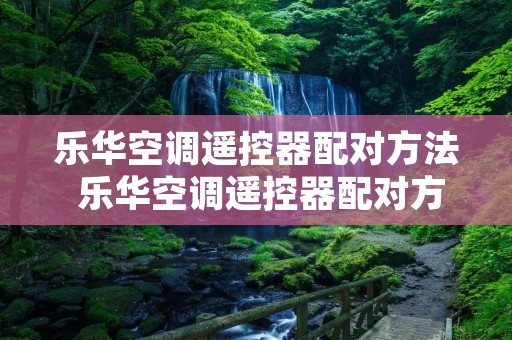 乐华空调遥控器配对方法 乐华空调遥控器配对方法视频