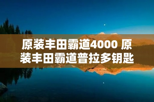 原装丰田霸道4000 原装丰田霸道普拉多钥匙多少钱