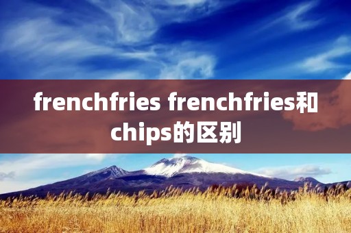 frenchfries frenchfries和chips的区别 frenchfries frenchfries和chips的区别