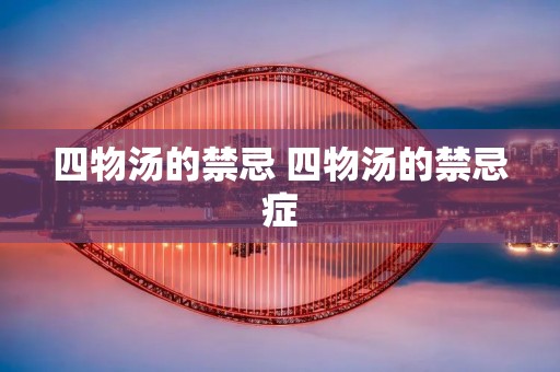 四物汤的禁忌 四物汤的禁忌症 四物汤的禁忌 四物汤的禁忌症