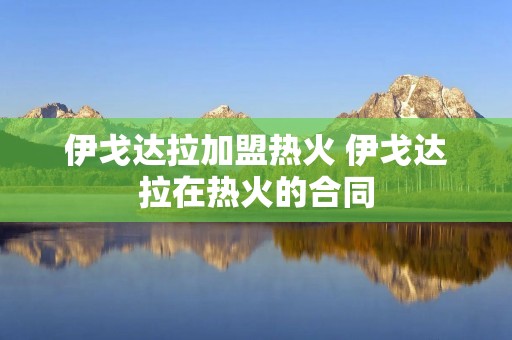 伊戈达拉加盟热火 伊戈达拉在热火的合同 伊戈达拉加盟热火 伊戈达拉在热火的合同