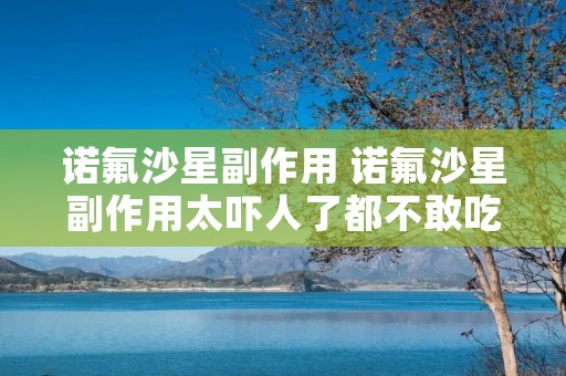 诺氟沙星副作用 诺氟沙星副作用太吓人了都不敢吃了 诺氟沙星副作用 诺氟沙星副作用太吓人了都不敢吃了