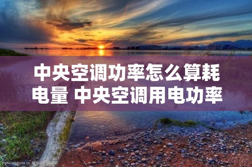 中央空调功率怎么算耗电量 中央空调用电功率怎么看 中央空调功率怎么算耗电量 中央空调用电功率怎么看