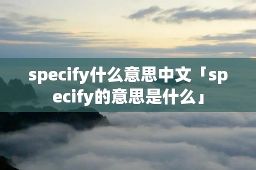 specify什么意思中文「specify的意思是什么」