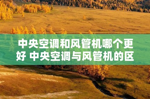 中央空调和风管机哪个更好 中央空调与风管机的区别 中央空调和风管机哪个更好 中央空调与风管机的区别