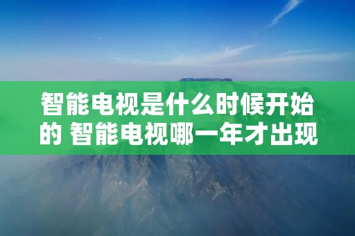 智能电视是什么时候开始的 智能电视哪一年才出现的