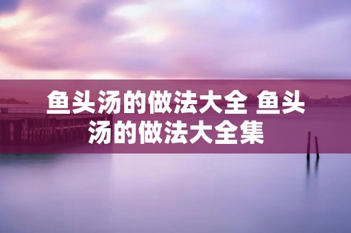 鱼头汤的做法大全 鱼头汤的做法大全集