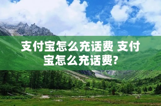支付宝怎么充话费 支付宝怎么充话费? 支付宝怎么充话费 支付宝怎么充话费?