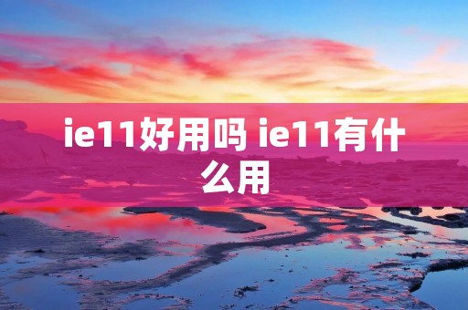 ie11好用吗 ie11有什么用
