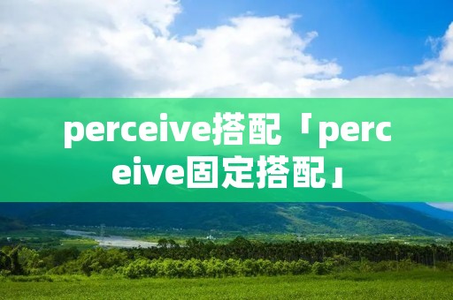 perceive搭配「perceive固定搭配」 perceive搭配「perceive固定搭配」