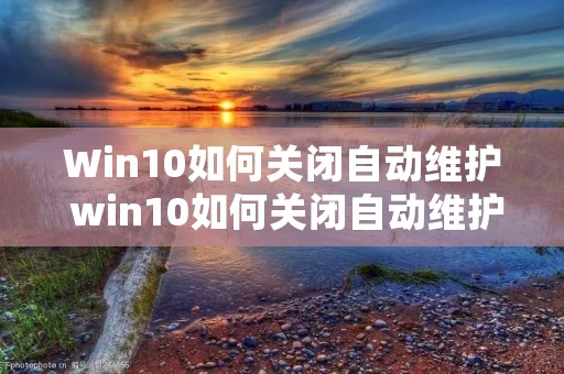Win10如何关闭自动维护 win10如何关闭自动维护系统 Win10如何关闭自动维护 win10如何关闭自动维护系统