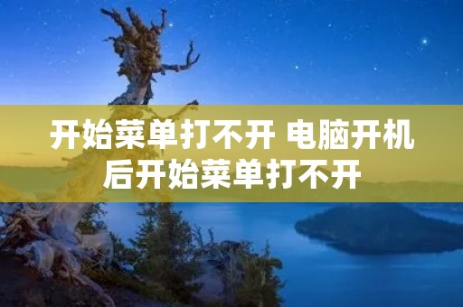 开始菜单打不开 电脑开机后开始菜单打不开