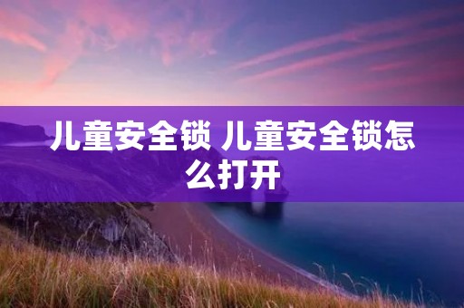 儿童安全锁 儿童安全锁怎么打开 儿童安全锁 儿童安全锁怎么打开