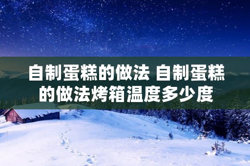 自制蛋糕的做法 自制蛋糕的做法烤箱温度多少度