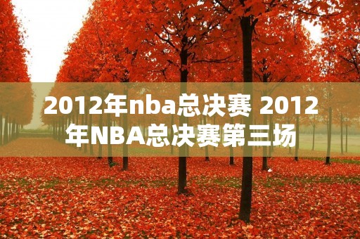 2012年nba总决赛 2012年NBA总决赛第三场 2012年nba总决赛 2012年NBA总决赛第三场