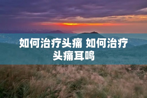 如何治疗头痛 如何治疗头痛耳鸣
