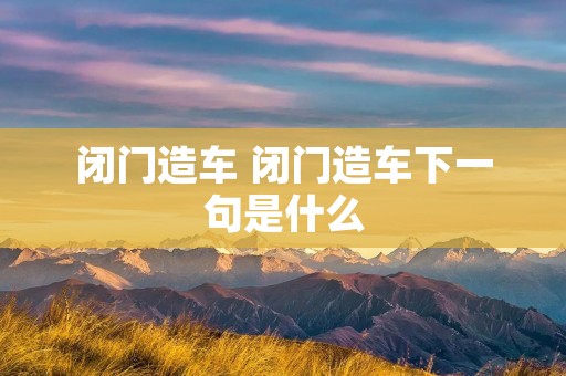 闭门造车 闭门造车下一句是什么 闭门造车 闭门造车下一句是什么