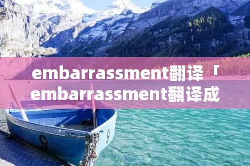 embarras**ent翻译「embarras**ent翻译成中文」 embarras**ent翻译「embarras**ent翻译成中文」