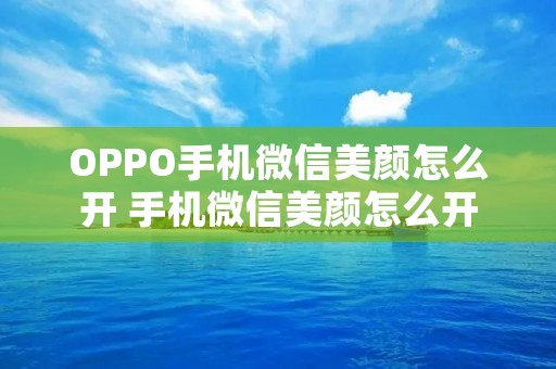 OPPO手机微信美颜怎么开 手机微信美颜怎么开